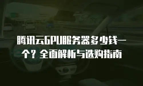 腾讯云GPU服务器多少钱一个？全面解析与选购指南