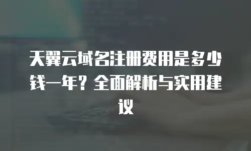 天翼云域名注册费用是多少钱一年？全面解析与实用建议