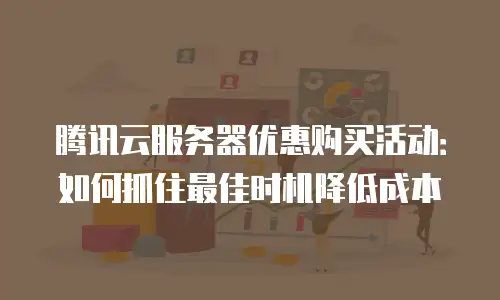 腾讯云服务器优惠购买活动：如何抓住最佳时机降低成本