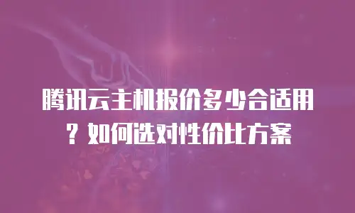 腾讯云主机报价多少合适用？如何选对性价比方案