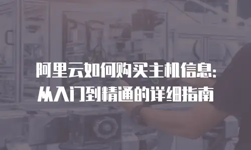 阿里云如何购买主机信息：从入门到精通的详细指南