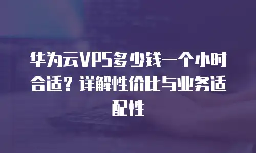 华为云VPS多少钱一个小时合适？详解性价比与业务适配性