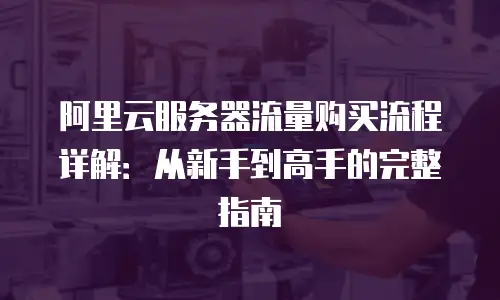 阿里云服务器流量购买流程详解：从新手到高手的完整指南