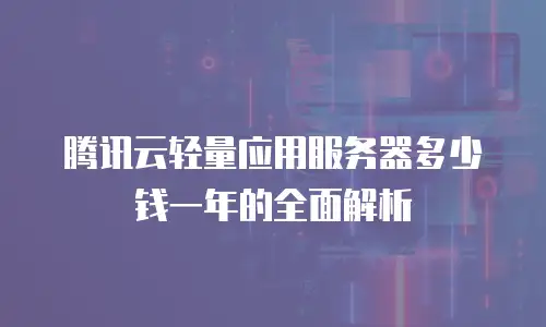 腾讯云轻量应用服务器多少钱一年的全面解析