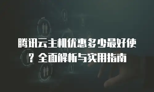 腾讯云主机优惠多少最好使？全面解析与实用指南