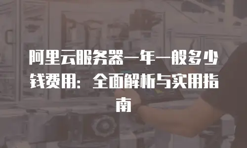 阿里云服务器一年一般多少钱费用：全面解析与实用指南