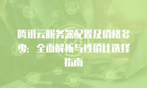 腾讯云服务器配置及价格多少：全面解析与性价比选择指南
