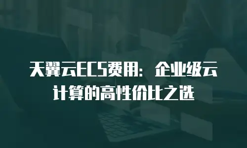 天翼云ECS费用：企业级云计算的高性价比之选