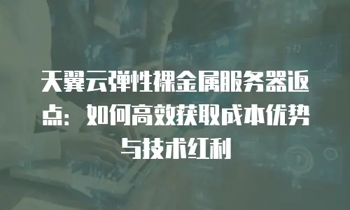 天翼云弹性裸金属服务器返点：如何高效获取成本优势与技术红利