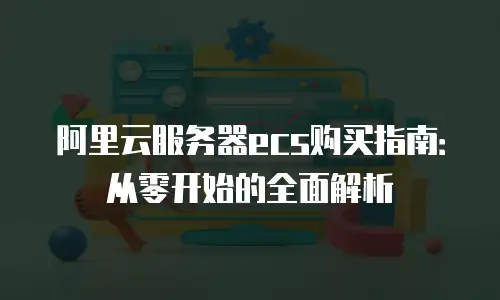 阿里云服务器ecs购买指南：从零开始的全面解析
