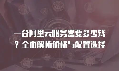 一台阿里云服务器要多少钱？全面解析价格与配置选择