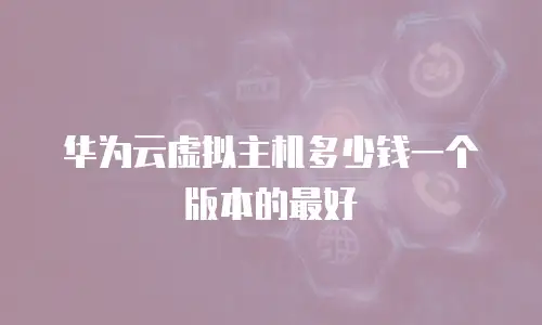 华为云虚拟主机多少钱一个版本的最好