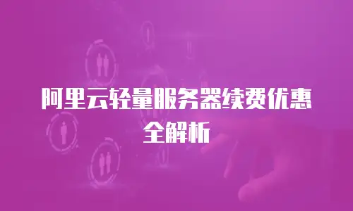 阿里云轻量服务器续费优惠全解析