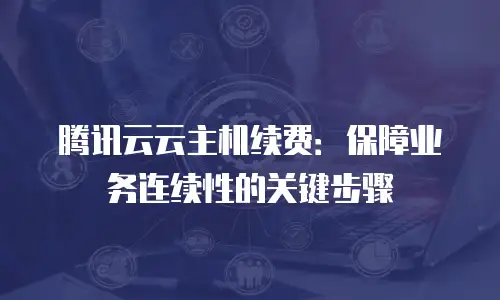 腾讯云云主机续费：保障业务连续性的关键步骤