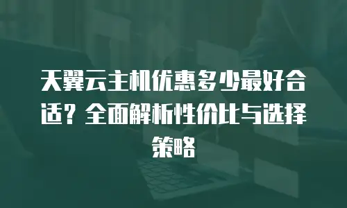 天翼云主机优惠多少最好合适？全面解析性价比与选择策略