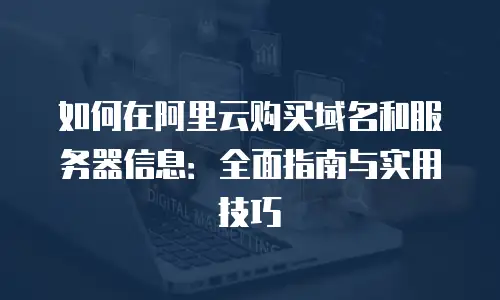 如何在阿里云购买域名和服务器信息：全面指南与实用技巧