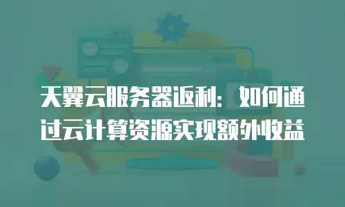 天翼云服务器返利：如何通过云计算资源实现额外收益