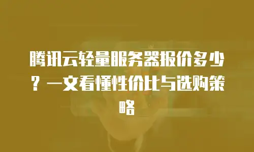 腾讯云轻量服务器报价多少？一文看懂性价比与选购策略