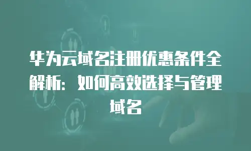 华为云域名注册优惠条件全解析：如何高效选择与管理域名