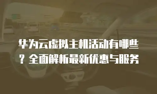 华为云虚拟主机活动有哪些？全面解析最新优惠与服务
