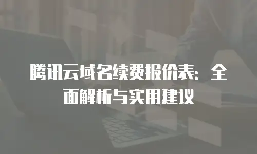腾讯云域名续费报价表：全面解析与实用建议