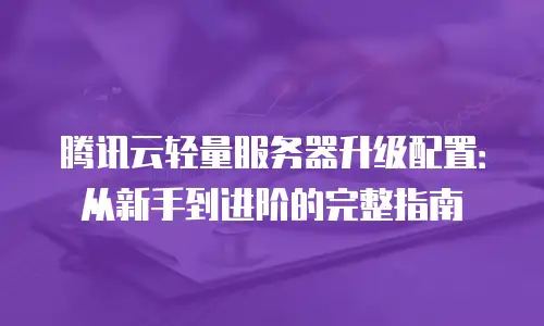 腾讯云轻量服务器升级配置：从新手到进阶的完整指南
