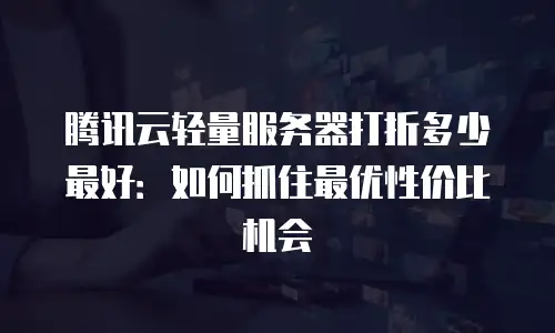 腾讯云轻量服务器打折多少最好：如何抓住最优性价比机会