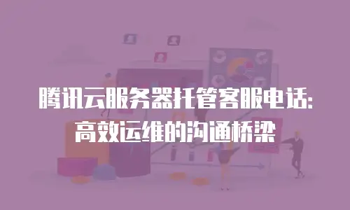 腾讯云服务器托管客服电话：高效运维的沟通桥梁