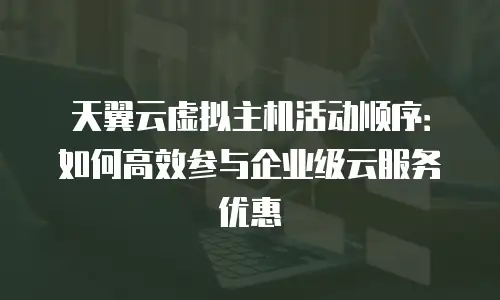 天翼云虚拟主机活动顺序：如何高效参与企业级云服务优惠