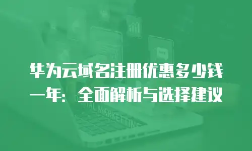 华为云域名注册优惠多少钱一年：全面解析与选择建议