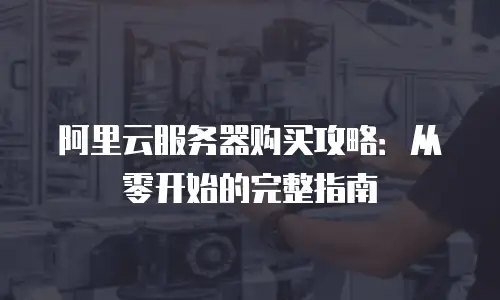 阿里云服务器购买攻略：从零开始的完整指南