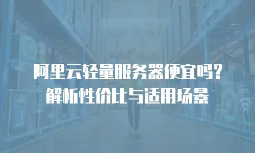 阿里云轻量服务器便宜吗？解析性价比与适用场景