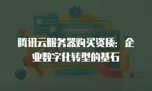腾讯云服务器购买资质：企业数字化转型的基石