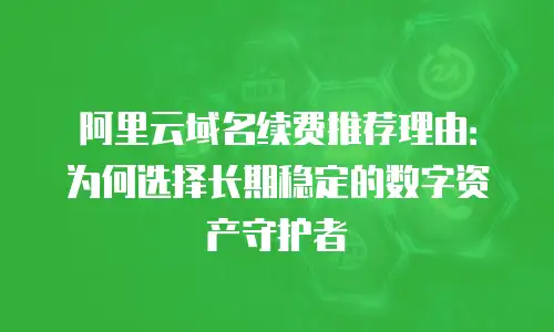 阿里云域名续费推荐理由：为何选择长期稳定的数字资产守护者