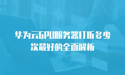 华为云GPU服务器打折多少次最好的全面解析