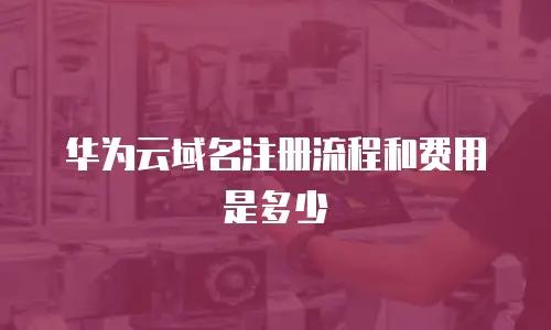 华为云域名注册流程和费用是多少