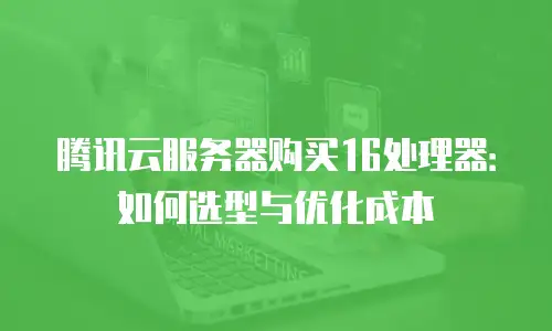 腾讯云服务器购买16处理器：如何选型与优化成本