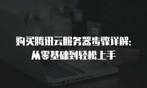 购买腾讯云服务器步骤详解：从零基础到轻松上手