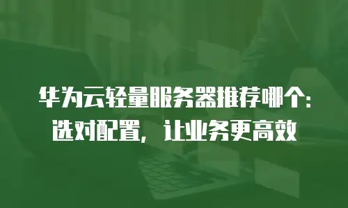 华为云轻量服务器推荐哪个：选对配置，让业务更高效