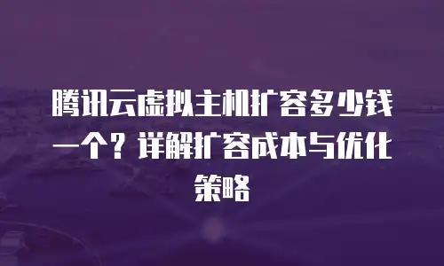 腾讯云虚拟主机扩容多少钱一个？详解扩容成本与优化策略