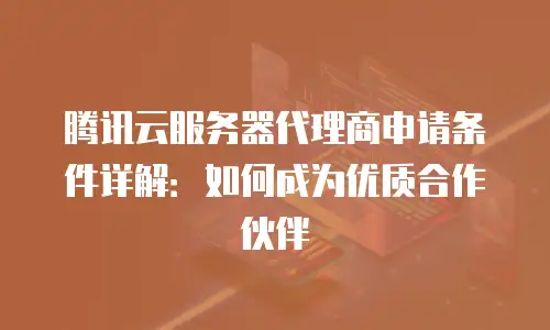 腾讯云服务器代理商申请条件详解：如何成为优质合作伙伴