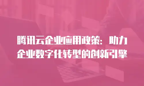 腾讯云企业应用政策：助力企业数字化转型的创新引擎