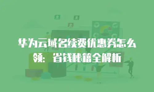 华为云域名续费优惠券怎么领：省钱秘籍全解析