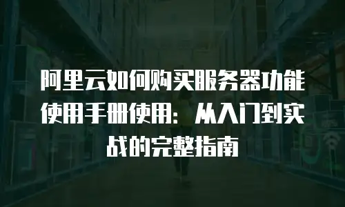 阿里云如何购买服务器功能使用手册使用：从入门到实战的完整指南
