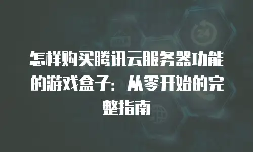 怎样购买腾讯云服务器功能的游戏盒子：从零开始的完整指南
