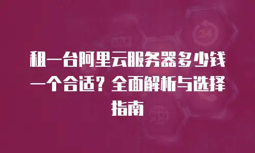租一台阿里云服务器多少钱一个合适？全面解析与选择指南