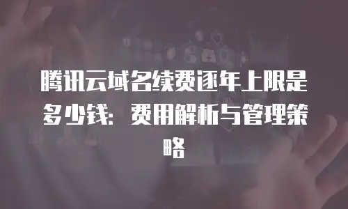 腾讯云域名续费逐年上限是多少钱：费用解析与管理策略
