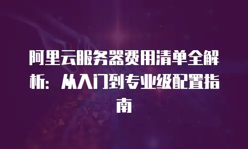 阿里云服务器费用清单全解析：从入门到专业级配置指南