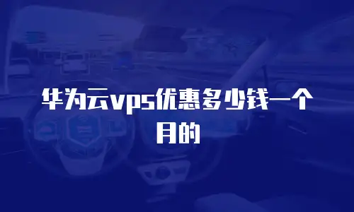 华为云vps优惠多少钱一个月的