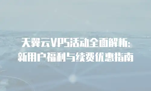 天翼云VPS活动全面解析：新用户福利与续费优惠指南